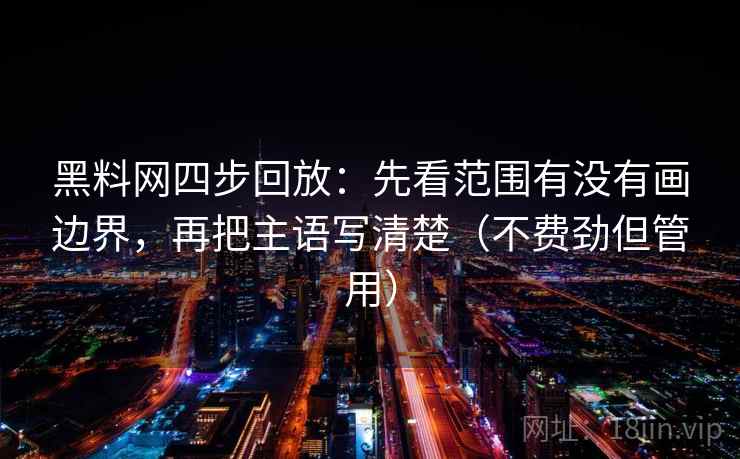 黑料网四步回放：先看范围有没有画边界，再把主语写清楚（不费劲但管用）