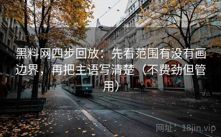 黑料网四步回放：先看范围有没有画边界，再把主语写清楚（不费劲但管用）