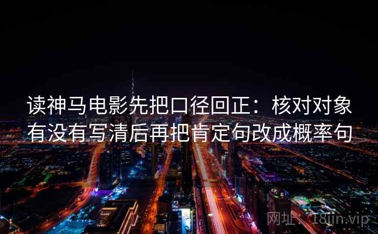 读神马电影先把口径回正:核对对象有没有写清后再把肯定句改成概率句 读神马电影先把口径回正:核对对象有没有写清后再把肯定句改成概率句