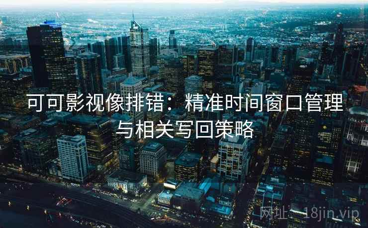 可可影视像排错：精准时间窗口管理与相关写回策略