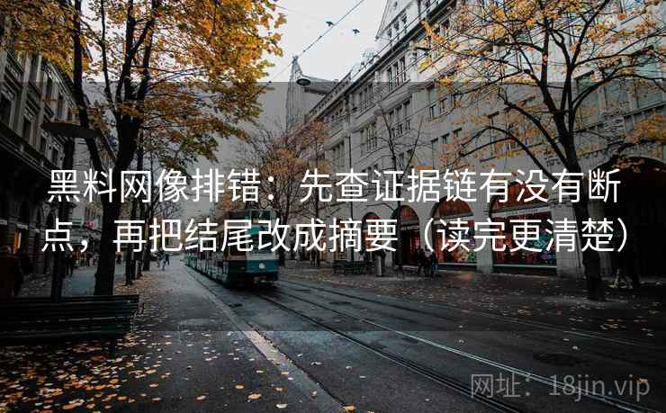 黑料网像排错：先查证据链有没有断点，再把结尾改成摘要（读完更清楚）