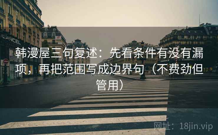 韩漫屋三句复述：先看条件有没有漏项，再把范围写成边界句（不费劲但管用）