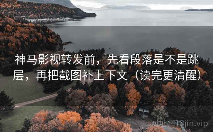 神马影视转发前，先看段落是不是跳层，再把截图补上下文（读完更清醒）