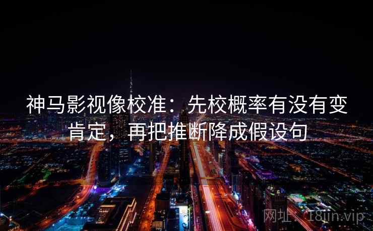 神马影视像校准：先校概率有没有变肯定，再把推断降成假设句