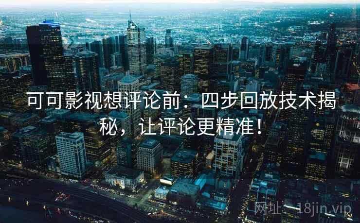 可可影视想评论前：四步回放技术揭秘，让评论更精准！