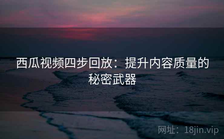 西瓜视频四步回放：提升内容质量的秘密武器