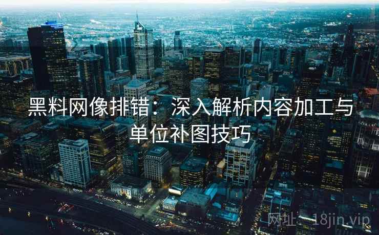 黑料网像排错：深入解析内容加工与单位补图技巧