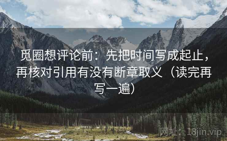 觅圈想评论前：先把时间写成起止，再核对引用有没有断章取义（读完再写一遍）