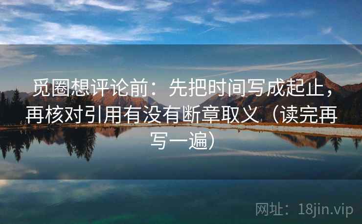 觅圈想评论前：先把时间写成起止，再核对引用有没有断章取义（读完再写一遍）
