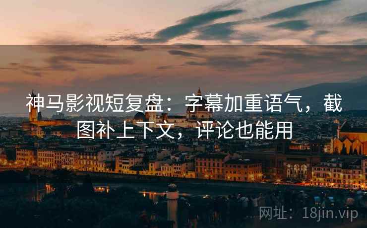 神马影视短复盘：字幕加重语气，截图补上下文，评论也能用