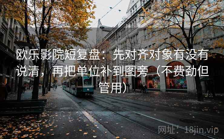 欧乐影院短复盘：先对齐对象有没有说清，再把单位补到图旁（不费劲但管用）