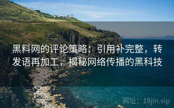 黑料网的评论策略：引用补完整，转发语再加工，揭秘网络传播的黑科技