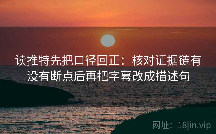 读推特先把口径回正：核对证据链有没有断点后再把字幕改成描述句