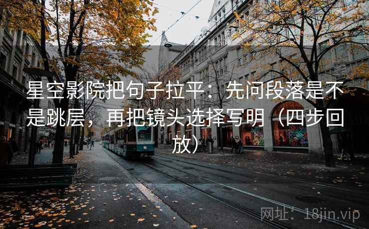 星空影院把句子拉平：先问段落是不是跳层，再把镜头选择写明（四步回放）