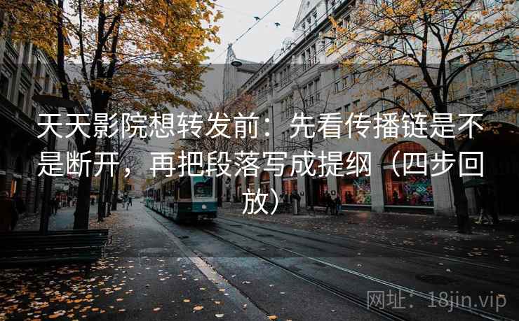 天天影院想转发前：先看传播链是不是断开，再把段落写成提纲（四步回放）