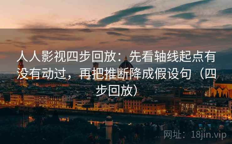 人人影视四步回放：先看轴线起点有没有动过，再把推断降成假设句（四步回放）