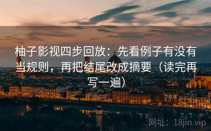 柚子影视四步回放：先看例子有没有当规则，再把结尾改成摘要（读完再写一遍）