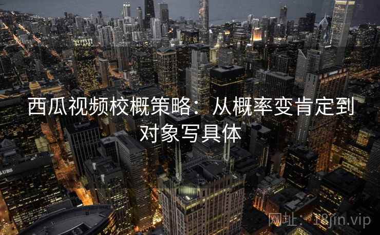 西瓜视频校概策略：从概率变肯定到对象写具体