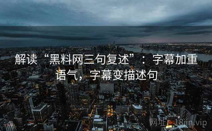 解读“黑料网三句复述”:字幕加重语气,字幕变描述句 解读“黑料网三句复述”:字幕加重语气,字幕变描述句