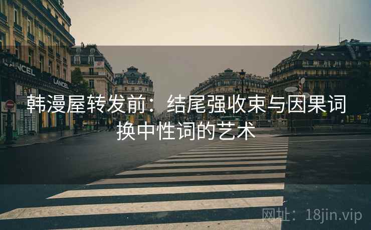 韩漫屋转发前：结尾强收束与因果词换中性词的艺术