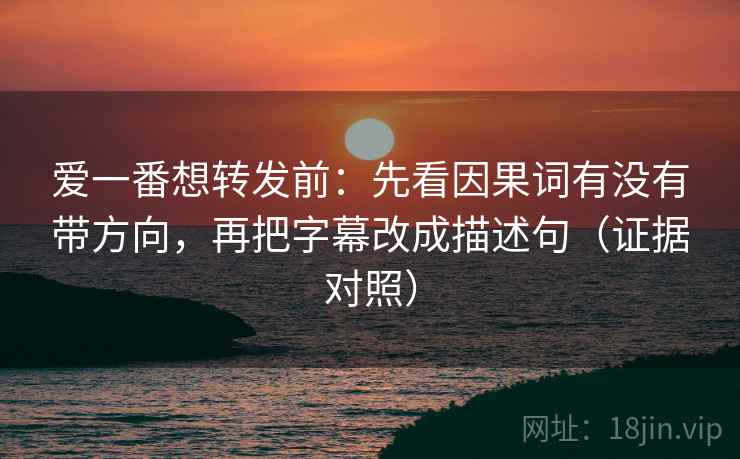 爱一番想转发前:先看因果词有没有带方向,再把字幕改成描述句(证据对照) 爱一番想转发前:先看因果词有没有带方向,再把字幕改成描述句(证据对照)