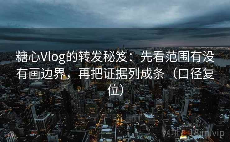 糖心Vlog的转发秘笈：先看范围有没有画边界，再把证据列成条（口径复位）