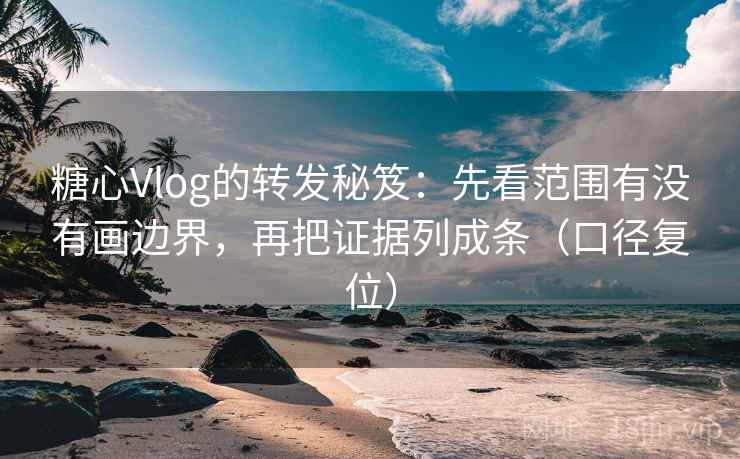糖心Vlog的转发秘笈：先看范围有没有画边界，再把证据列成条（口径复位）