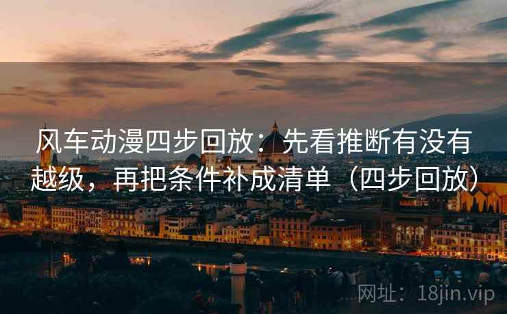 风车动漫四步回放：先看推断有没有越级，再把条件补成清单（四步回放）
