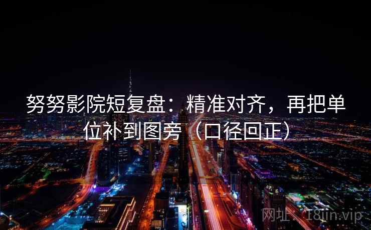 努努影院短复盘：精准对齐，再把单位补到图旁（口径回正）