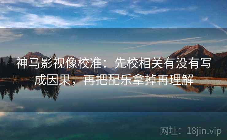 神马影视像校准:先校相关有没有写成因果,再把配乐拿掉再理解 神马影视像校准:先校相关有没有写成因果,再把配乐拿掉再理解