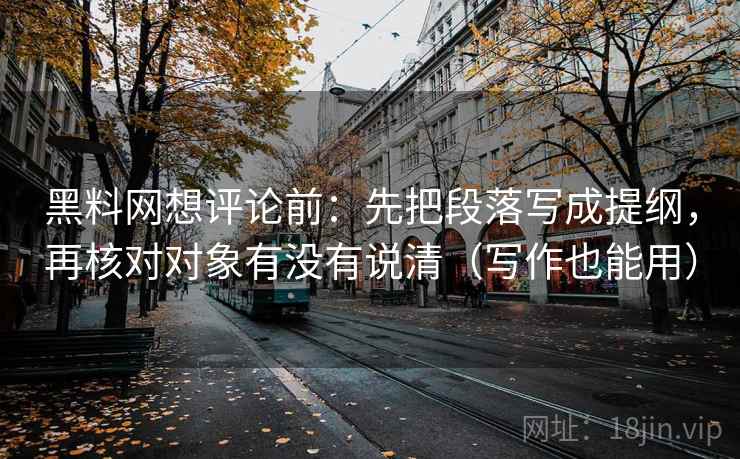 黑料网想评论前：先把段落写成提纲，再核对对象有没有说清（写作也能用）