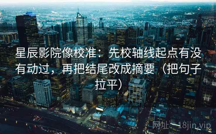 星辰影院像校准:先校轴线起点有没有动过,再把结尾改成摘要(把句子拉平) 星辰影院像校准:先校轴线起点有没有动过,再把结尾改成摘要(把句子拉平)