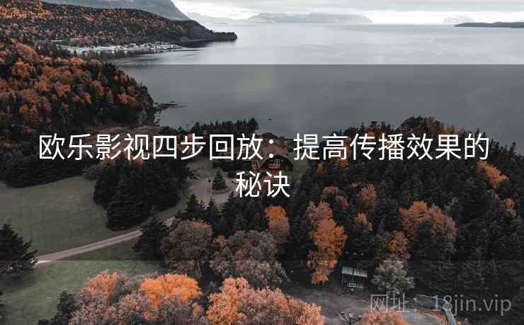 欧乐影视四步回放:提高传播效果的秘诀 欧乐影视四步回放:提高传播效果的秘诀