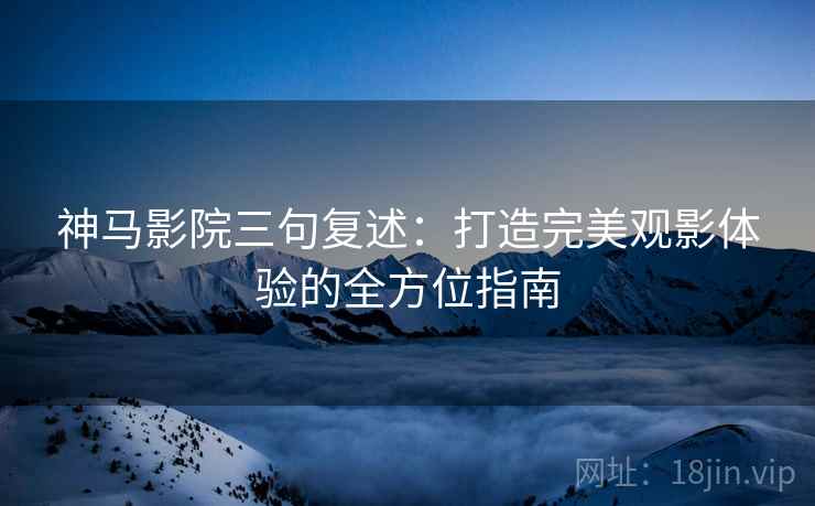 神马影院三句复述：打造完美观影体验的全方位指南