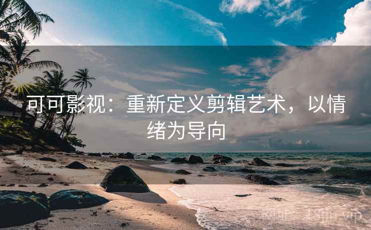 可可影视：重新定义剪辑艺术，以情绪为导向