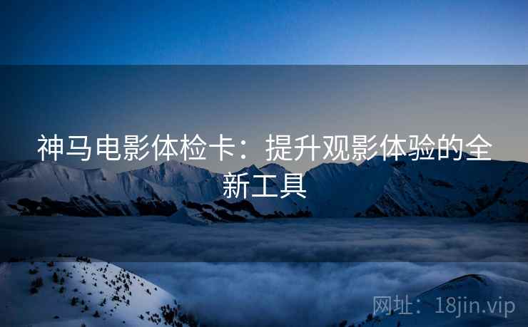 神马电影体检卡:提升观影体验的全新工具 神马电影体检卡:提升观影体验的全新工具