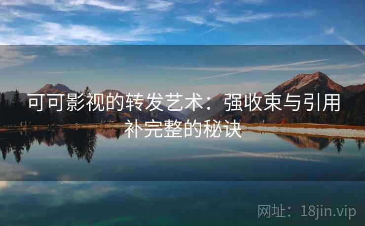 可可影视的转发艺术:强收束与引用补完整的秘诀 可可影视的转发艺术:强收束与引用补完整的秘诀