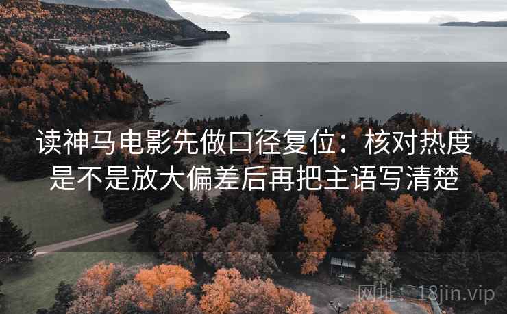 读神马电影先做口径复位：核对热度是不是放大偏差后再把主语写清楚
