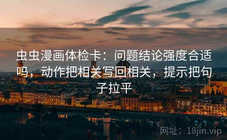 虫虫漫画体检卡：问题结论强度合适吗，动作把相关写回相关，提示把句子拉平