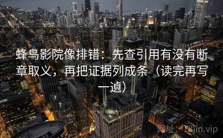 蜂鸟影院像排错:先查引用有没有断章取义,再把证据列成条(读完再写一遉) 蜂鸟影院像排错:先查引用有没有断章取义,再把证据列成条(读完再写一遉)