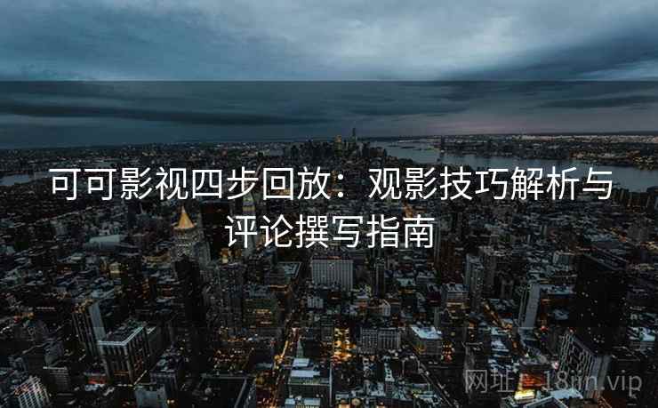 可可影视四步回放：观影技巧解析与评论撰写指南