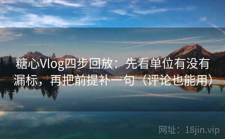 糖心Vlog四步回放：先看单位有没有漏标，再把前提补一句（评论也能用）