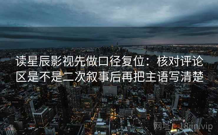 读星辰影视先做口径复位：核对评论区是不是二次叙事后再把主语写清楚
