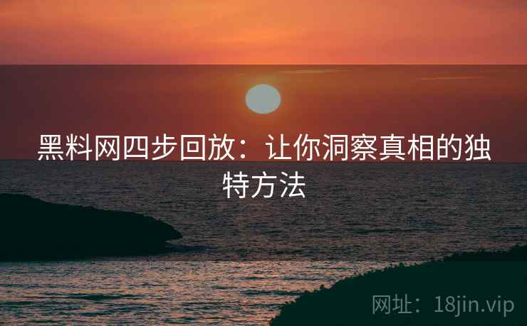 黑料网四步回放：让你洞察真相的独特方法