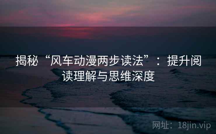 揭秘“风车动漫两步读法”:提升阅读理解与思维深度 揭秘“风车动漫两步读法”:提升阅读理解与思维深度