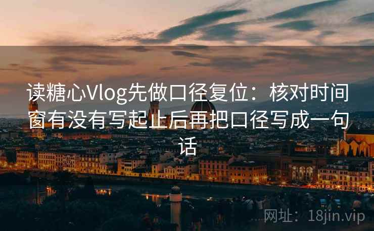 读糖心Vlog先做口径复位：核对时间窗有没有写起止后再把口径写成一句话