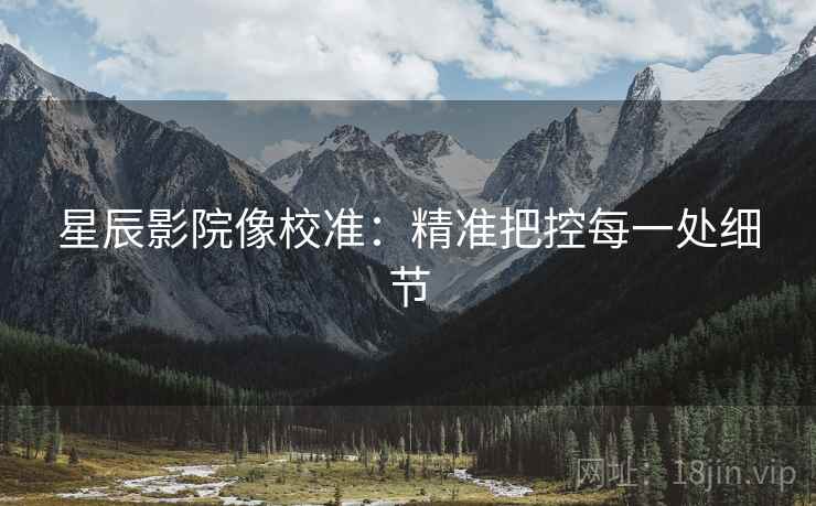 星辰影院像校准：精准把控每一处细节