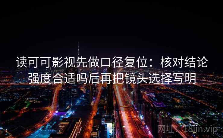 读可可影视先做口径复位:核对结论强度合适吗后再把镜头选择写明 读可可影视先做口径复位:核对结论强度合适吗后再把镜头选择写明