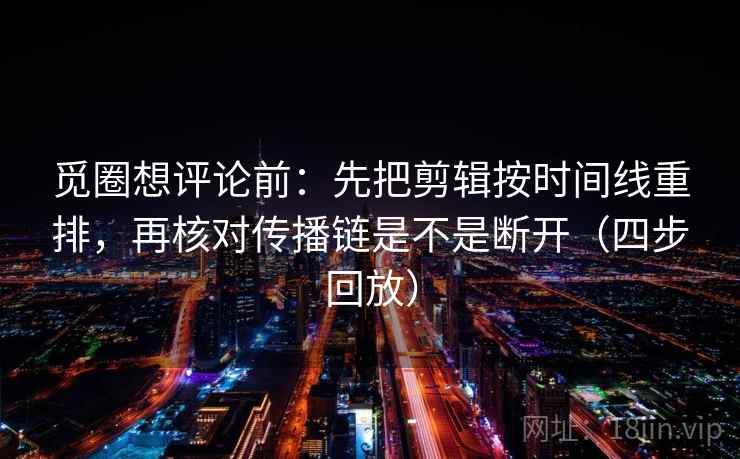 觅圈想评论前：先把剪辑按时间线重排，再核对传播链是不是断开（四步回放）