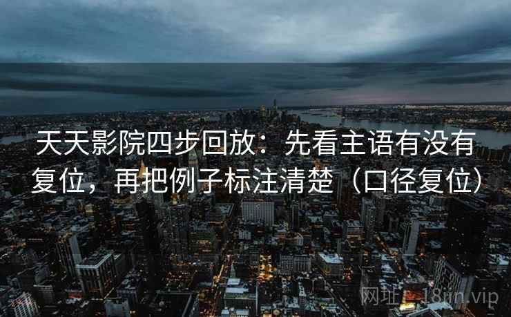 天天影院四步回放：先看主语有没有复位，再把例子标注清楚（口径复位）